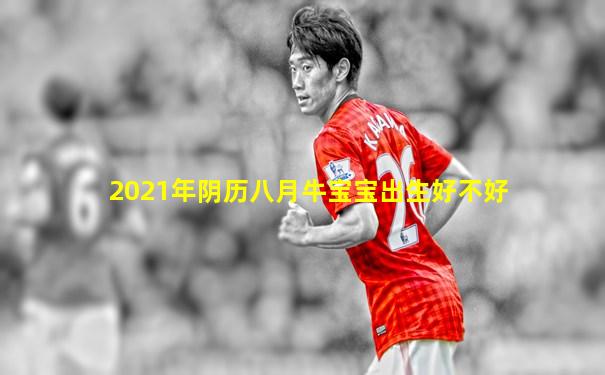 2021年阴历八月牛宝宝出生好不好