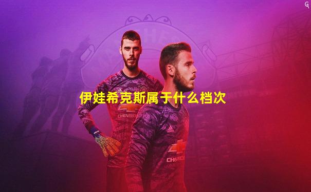 伊娃希克斯属于什么档次