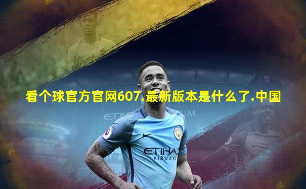 看个球官方官网607.最新版本是什么了.中国