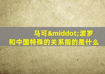 马可·波罗和中国特殊的关系指的是什么